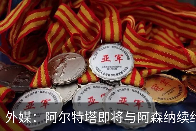 外媒：阿尔特塔即将与阿森纳续约，新合同期限至少3年